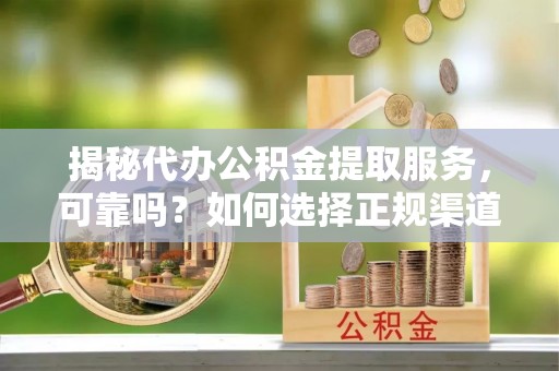 宁晋揭秘代办公积金提取服务，可靠吗？如何选择正规渠道？