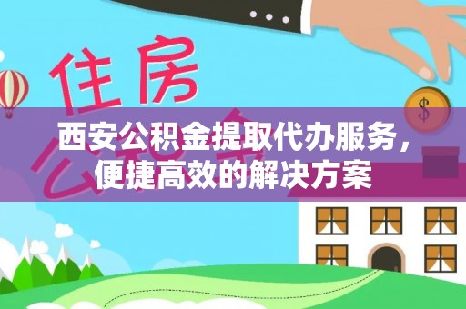 宁晋西安公积金提取代办服务，便捷高效的解决方案