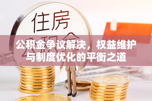 宁晋公积金争议解决，权益维护与制度优化的平衡之道