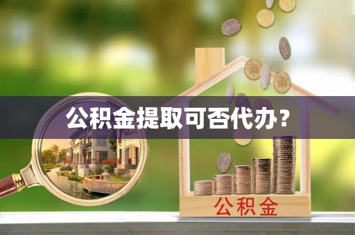 宁晋公积金提取可否代办？