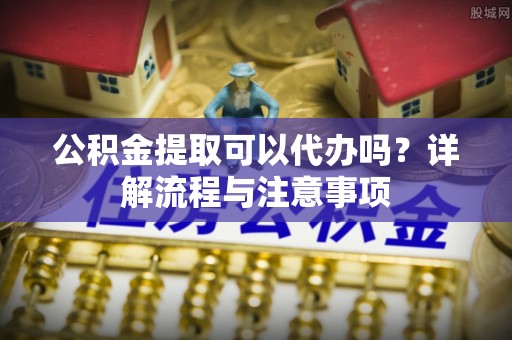 宁晋公积金提取可以代办吗？详解流程与注意事项