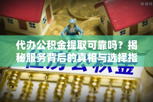 宁晋代办公积金提取可靠吗？揭秘服务背后的真相与选择指南