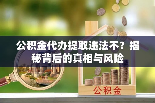 宁晋公积金代办提取违法不？揭秘背后的真相与风险