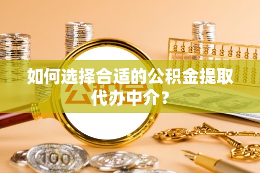 宁晋如何选择合适的公积金提取代办中介？
