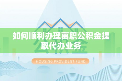 宁晋如何顺利办理离职公积金提取代办业务