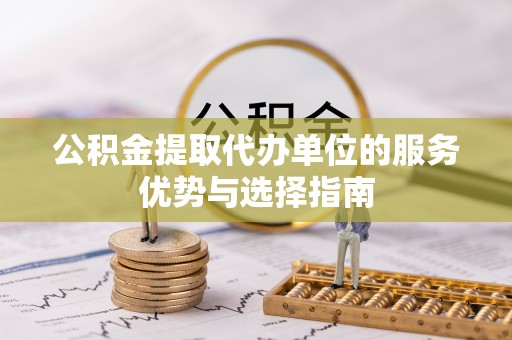 宁晋公积金提取代办单位的服务优势与选择指南