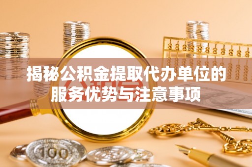 宁晋揭秘公积金提取代办单位的服务优势与注意事项