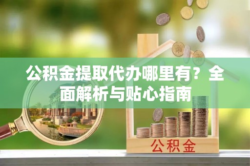 宁晋公积金提取代办哪里有？全面解析与贴心指南