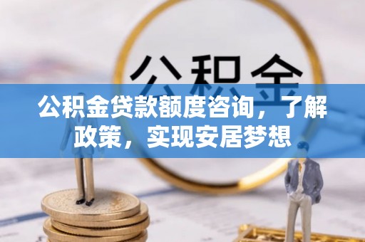 宁晋公积金贷款额度咨询，了解政策，实现安居梦想