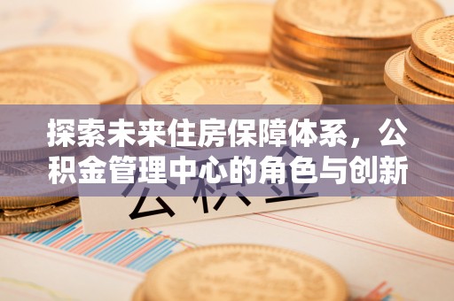 宁晋探索未来住房保障体系，公积金管理中心的角色与创新