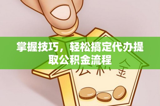 宁晋掌握技巧，轻松搞定代办提取公积金流程
