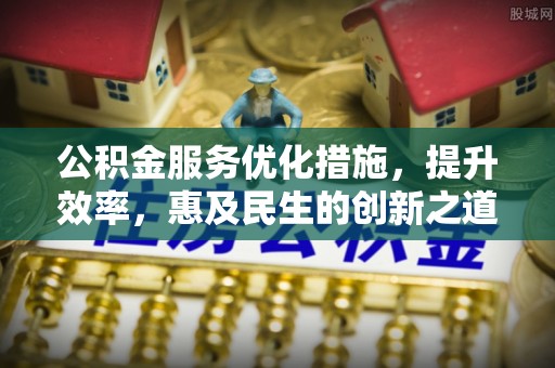 宁晋公积金服务优化措施，提升效率，惠及民生的创新之道