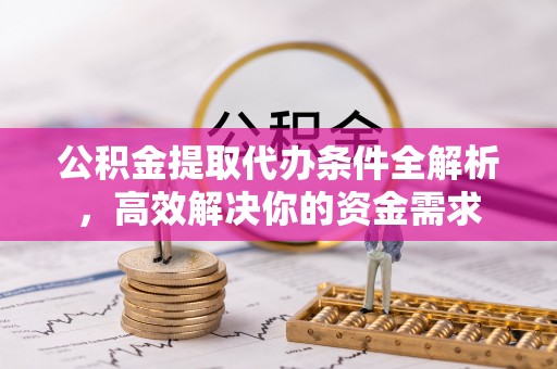 宁晋公积金提取代办条件全解析，高效解决你的资金需求