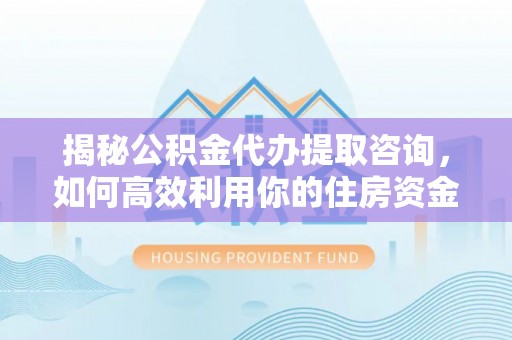 宁晋揭秘公积金代办提取咨询，如何高效利用你的住房资金