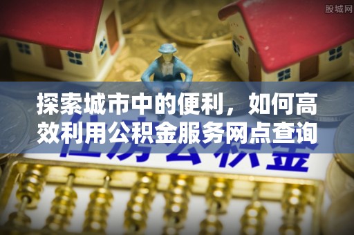 宁晋探索城市中的便利，如何高效利用公积金服务网点查询