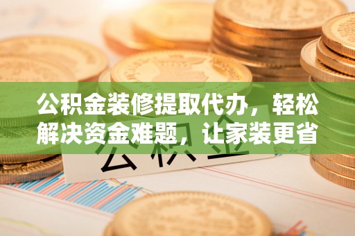 宁晋公积金装修提取代办，轻松解决资金难题，让家装更省心