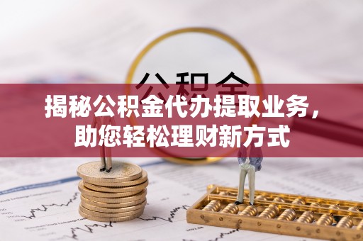 宁晋揭秘公积金代办提取业务，助您轻松理财新方式
