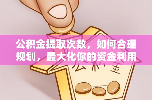 宁晋公积金提取次数，如何合理规划，最大化你的资金利用