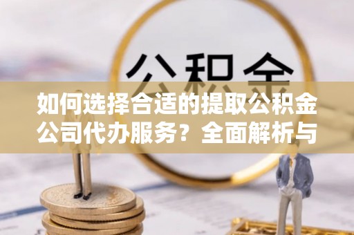 宁晋如何选择合适的提取公积金公司代办服务？全面解析与建议