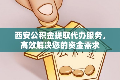 宁晋西安公积金提取代办服务，高效解决您的资金需求