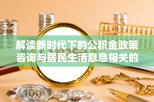 宁晋解读新时代下的公积金政策咨询与居民生活息息相关的变化