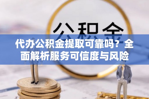 宁晋代办公积金提取可靠吗？全面解析服务可信度与风险