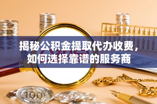 宁晋揭秘公积金提取代办收费，如何选择靠谱的服务商
