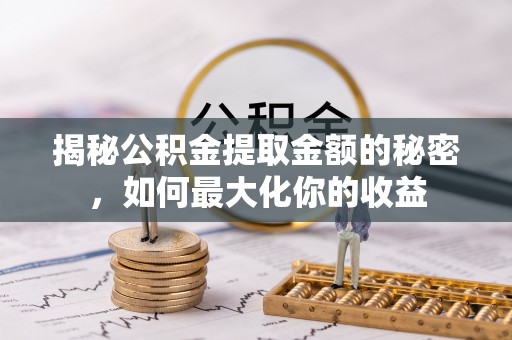 宁晋揭秘公积金提取金额的秘密，如何最大化你的收益