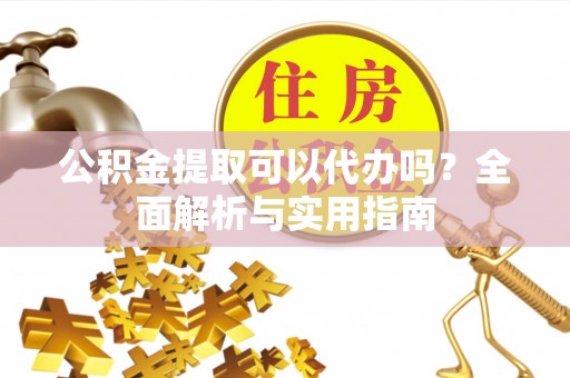 宁晋公积金提取可以代办吗？全面解析与实用指南
