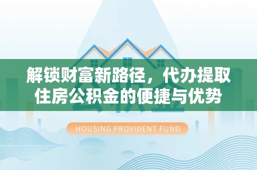 宁晋解锁财富新路径，代办提取住房公积金的便捷与优势