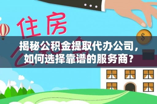 宁晋揭秘公积金提取代办公司，如何选择靠谱的服务商？