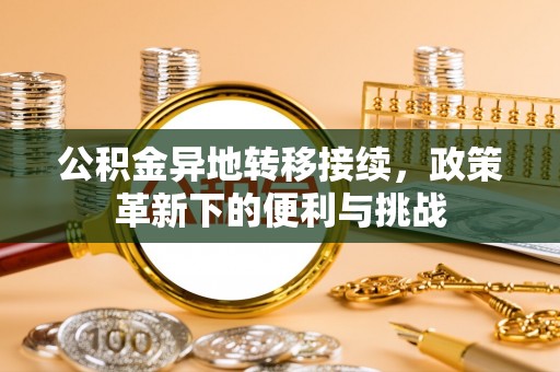 宁晋公积金异地转移接续，政策革新下的便利与挑战