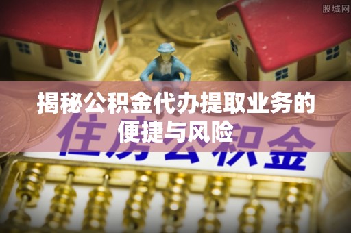 宁晋揭秘公积金代办提取业务的便捷与风险