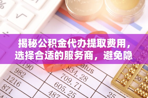 宁晋揭秘公积金代办提取费用，选择合适的服务商，避免隐性收费