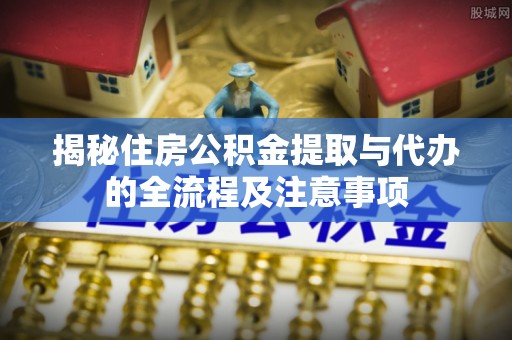 宁晋揭秘住房公积金提取与代办的全流程及注意事项