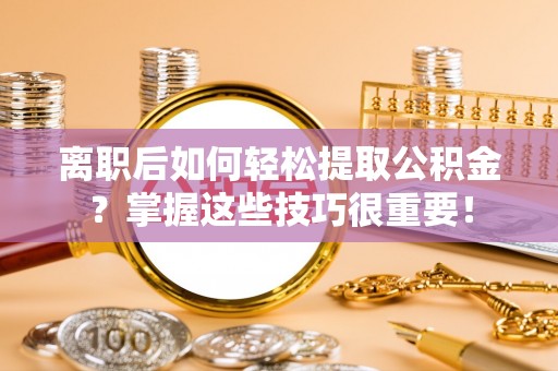 宁晋离职后如何轻松提取公积金？掌握这些技巧很重要！
