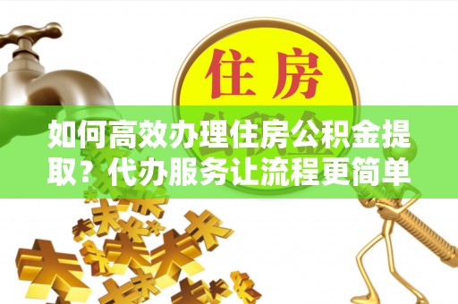 宁晋如何高效办理住房公积金提取？代办服务让流程更简单