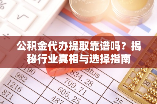 宁晋公积金代办提取靠谱吗？揭秘行业真相与选择指南