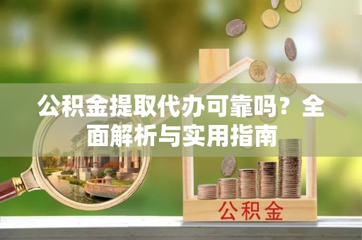 宁晋公积金提取代办可靠吗？全面解析与实用指南