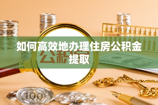 宁晋如何高效地办理住房公积金提取