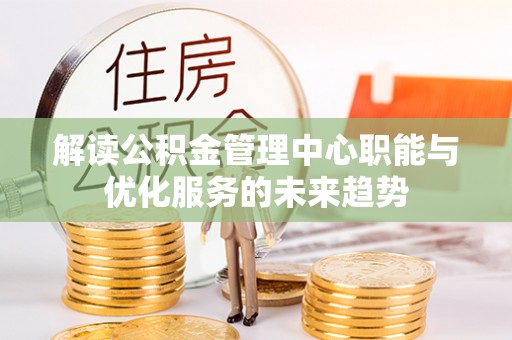 宁晋解读公积金管理中心职能与优化服务的未来趋势