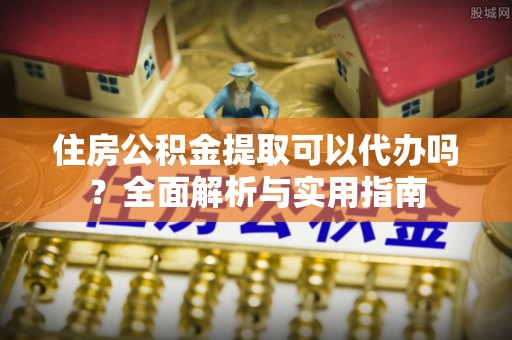 宁晋住房公积金提取可以代办吗？全面解析与实用指南