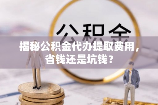 宁晋揭秘公积金代办提取费用，省钱还是坑钱？