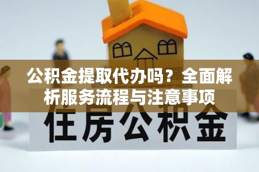 宁晋公积金提取代办吗？全面解析服务流程与注意事项
