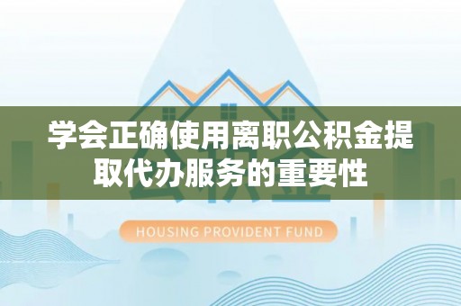 宁晋学会正确使用离职公积金提取代办服务的重要性