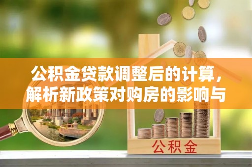 宁晋公积金贷款调整后的计算，解析新政策对购房的影响与应对策略