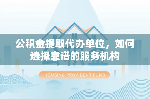 宁晋公积金提取代办单位，如何选择靠谱的服务机构