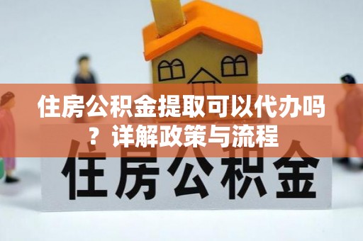宁晋住房公积金提取可以代办吗？详解政策与流程