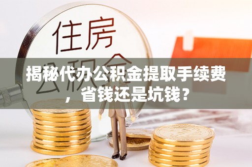 宁晋揭秘代办公积金提取手续费，省钱还是坑钱？