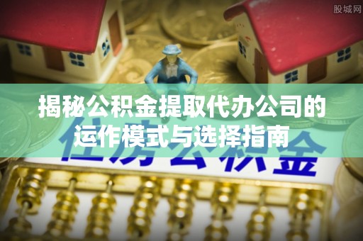 宁晋揭秘公积金提取代办公司的运作模式与选择指南